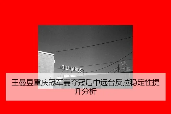 王曼昱重庆冠军赛夺冠后中远台反拉稳定性提升分析
